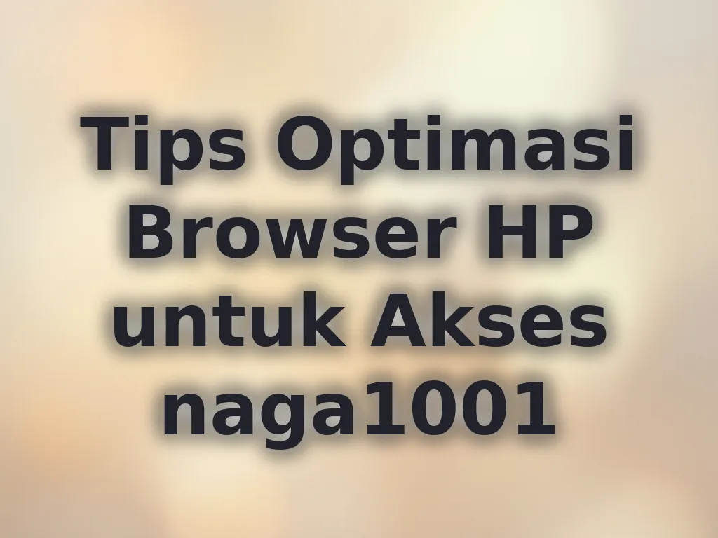 Tips Optimasi Browser HP untuk Akses naga1001